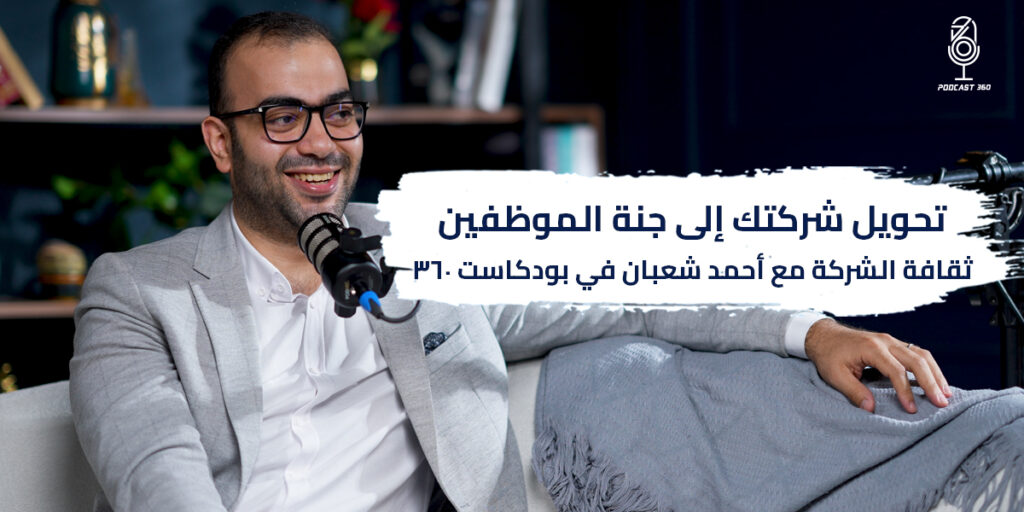 تحويل شركتك إلى جنة الموظفين: ثقافة الشركة مع أحمد شعبان في بودكاست 360