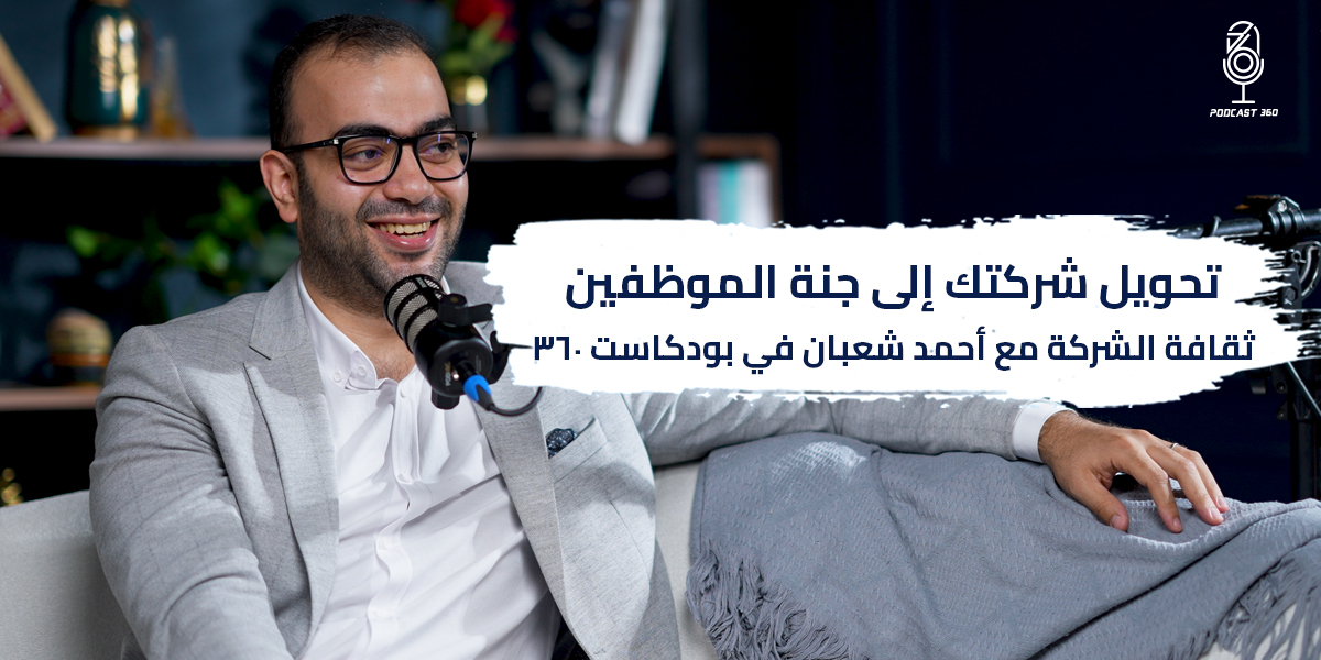 تحويل شركتك إلى جنة الموظفين: ثقافة الشركة مع أحمد شعبان في بودكاست 360